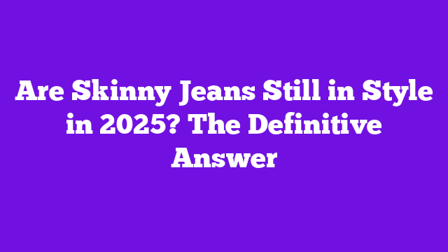 Are Skinny Jeans Still in Style in 2025? The Definitive Answer