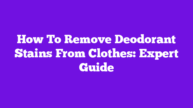 How To Remove Deodorant Stains From Clothes: Expert Guide