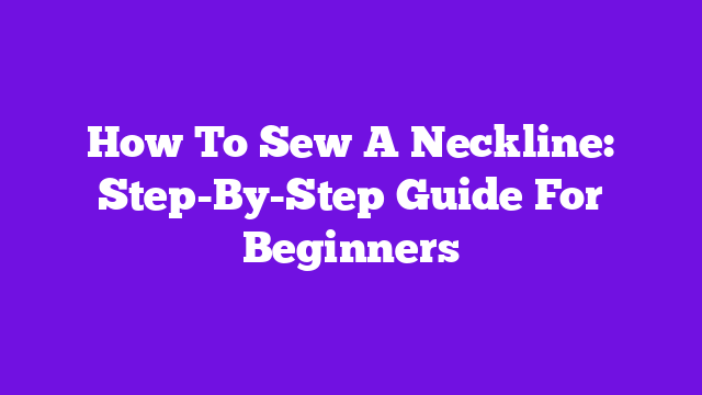 How To Sew A Neckline: Step-By-Step Guide For Beginners