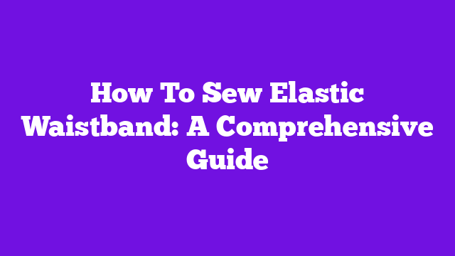 How To Sew Elastic Waistband: A Comprehensive Guide