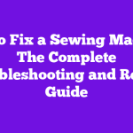 How to Fix a Sewing Machine: The Complete Troubleshooting and Repair Guide