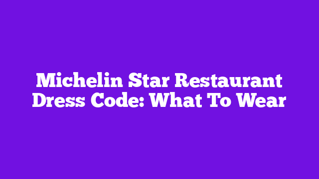 Michelin Star Restaurant Dress Code: What To Wear