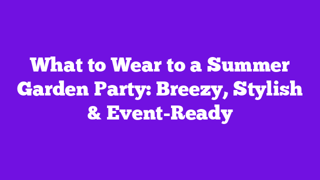 What to Wear to a Summer Garden Party: Breezy, Stylish & Event-Ready